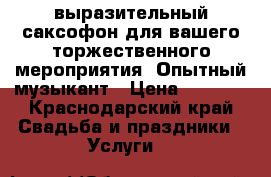 выразительный саксофон для вашего торжественного мероприятия! Опытный музыкант › Цена ­ 1 000 - Краснодарский край Свадьба и праздники » Услуги   